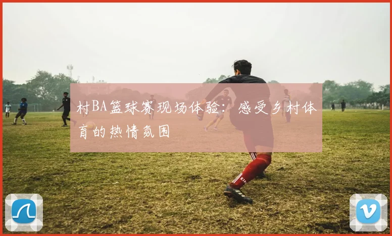 村BA篮球赛现场体验：感受乡村体育的热情氛围