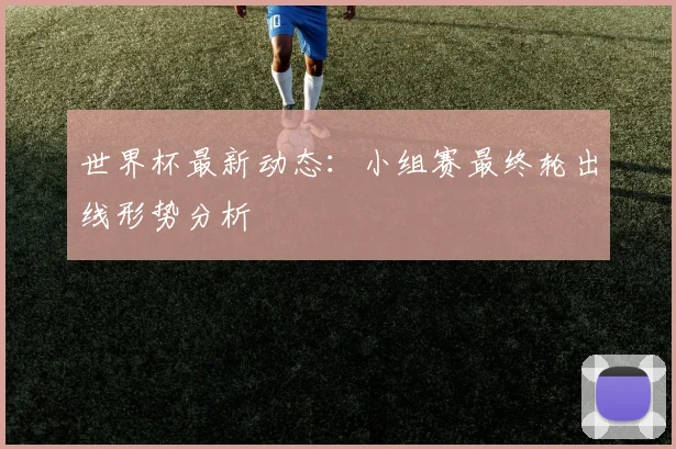 世界杯最新动态：小组赛最终轮出线形势分析