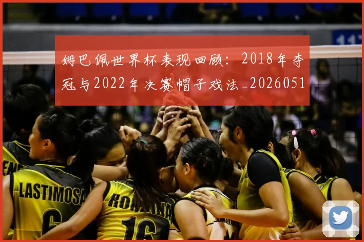 姆巴佩世界杯表现回顾：2018年夺冠与2022年决赛帽子戏法_20260517124725_20260609162002