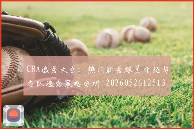 CBA选秀大会：热门新秀球员介绍与各队选秀策略分析_20260526125138_20260606165339