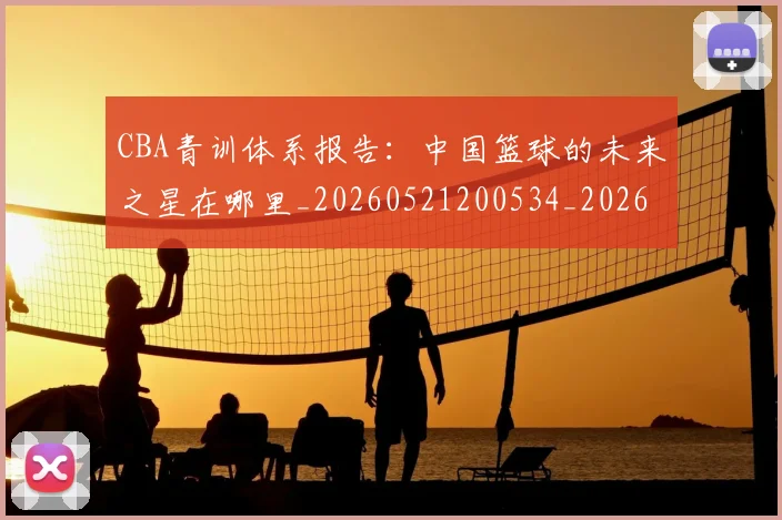 CBA青训体系报告：中国篮球的未来之星在哪里_20260521200534_20260606165341