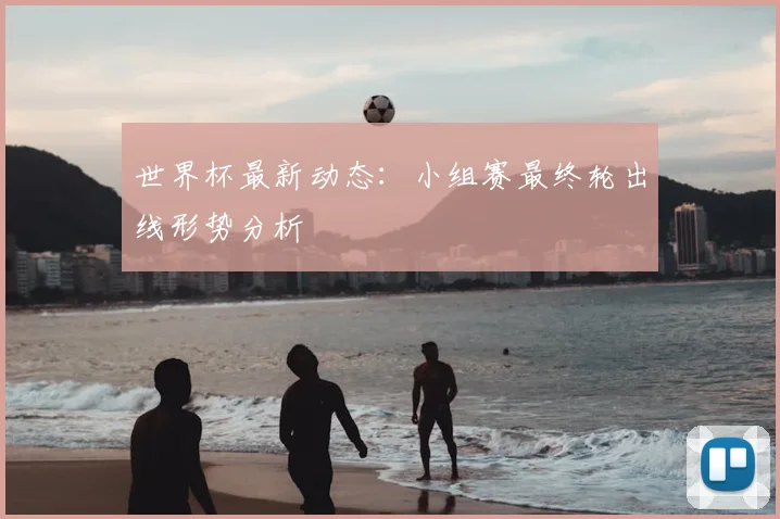 世界杯最新动态:小组赛最终轮出线形势分析