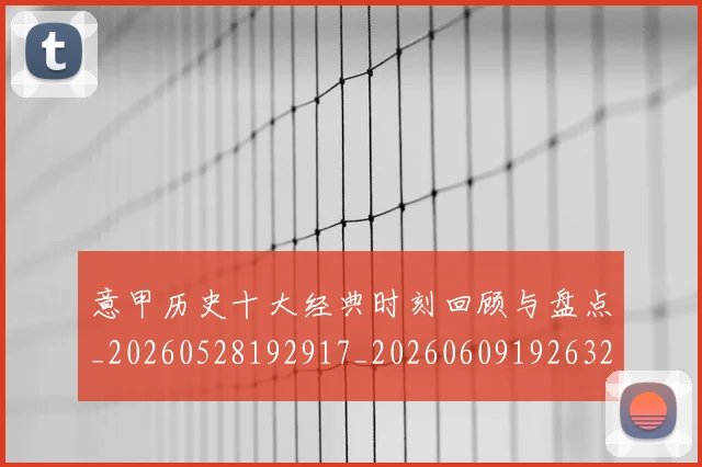 意甲历史十大经典时刻回顾与盘点_20260528192917_20260609192632