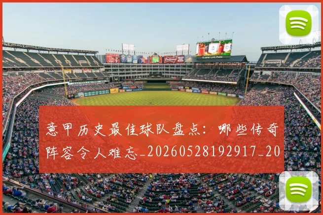 意甲历史最佳球队盘点:哪些传奇阵容令人难忘_20260528192917_20260609192701