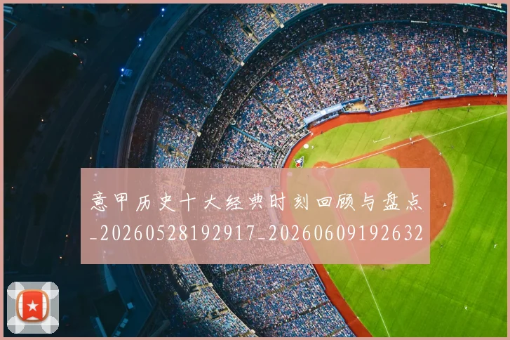 意甲历史十大经典时刻回顾与盘点_20260528192917_20260609192632
