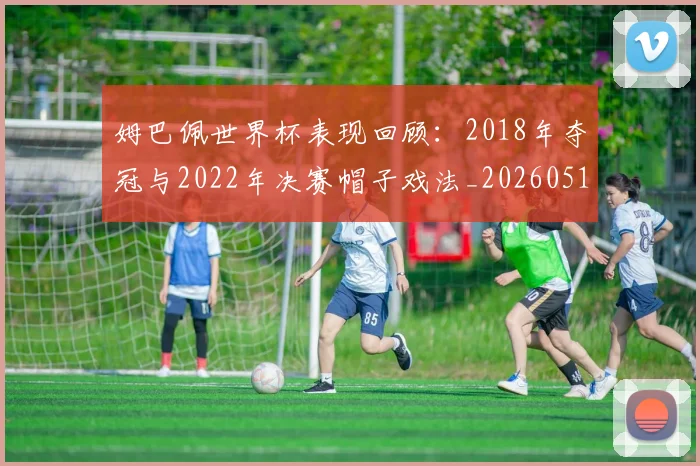 姆巴佩世界杯表现回顾：2018年夺冠与2022年决赛帽子戏法_20260517124725_20260609162002