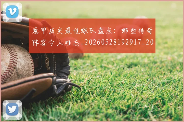 意甲历史最佳球队盘点:哪些传奇阵容令人难忘_20260528192917_20260609192701
