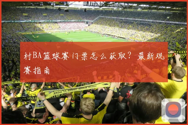 村BA篮球赛门票怎么获取?最新观赛指南
