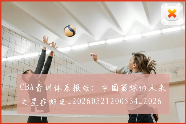 CBA青训体系报告：中国篮球的未来之星在哪里_20260521200534_20260606165341